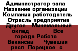 Администратор зала › Название организации ­ Компания-работодатель › Отрасль предприятия ­ Другое › Минимальный оклад ­ 23 000 - Все города Работа » Вакансии   . Чувашия респ.,Порецкое. с.